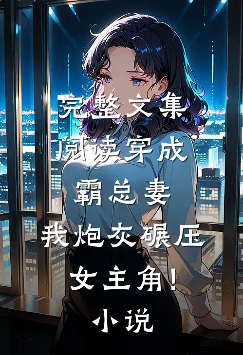 完整文集阅读穿成霸总妻,我炮灰碾压女主角!小说