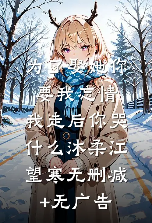 为了娶她你要我忘情，我走后你哭什么沐柔江望寒无删减+无广告
