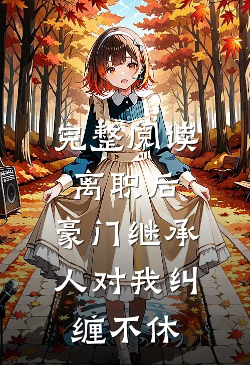 完整阅读离职后，豪门继承人对我纠缠不休