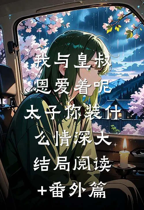 我与皇叔恩爱着呢，太子你装什么情深大结局阅读+番外篇