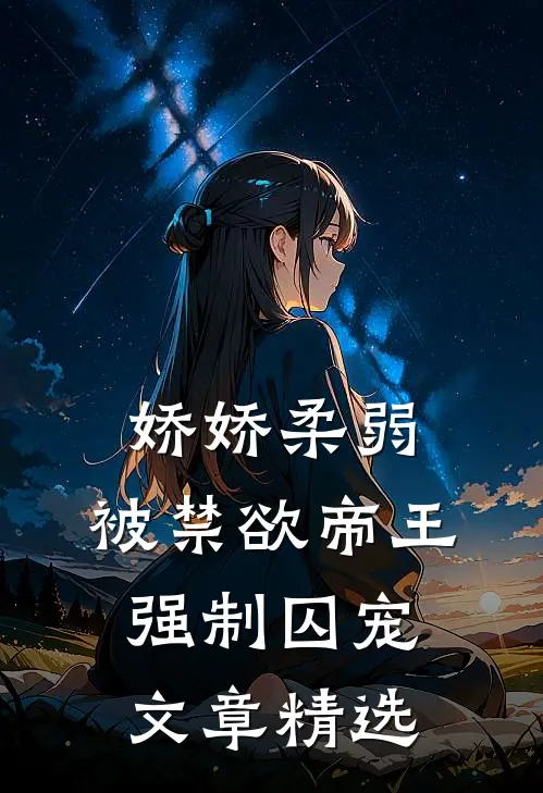 娇娇柔弱，被禁欲帝王强制囚宠文章精选