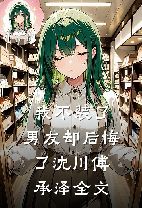 我不装了，男友却后悔了沈川傅承泽全文