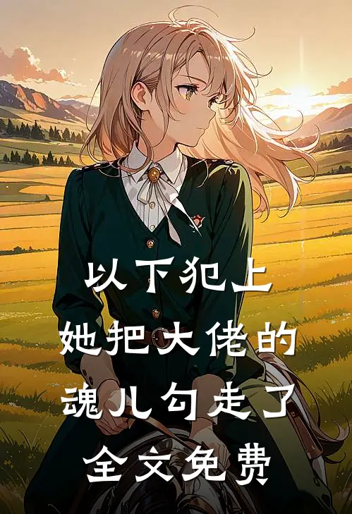 以下犯上，她把大佬的魂儿勾走了全文免费