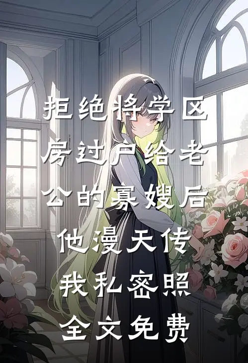 拒绝将学区房过户给老公的寡嫂后，他漫天传我私密照全文免费