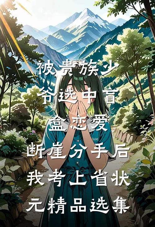 被贵族少爷选中盲盒恋爱，断崖分手后我考上省状元精品选集
