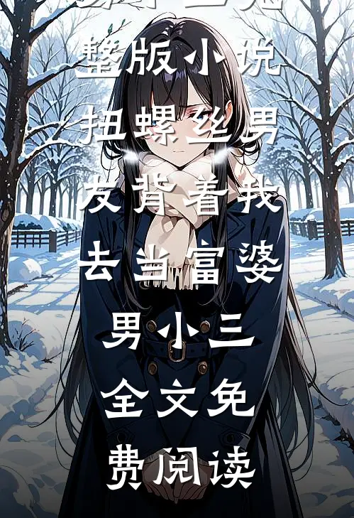 扭螺丝男友背着我去当富婆男小三完整版小说_扭螺丝男友背着我去当富婆男小三全文免费阅读