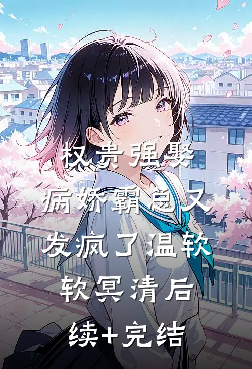 权贵强娶：病娇霸总又发疯了温软软冥清后续+完结