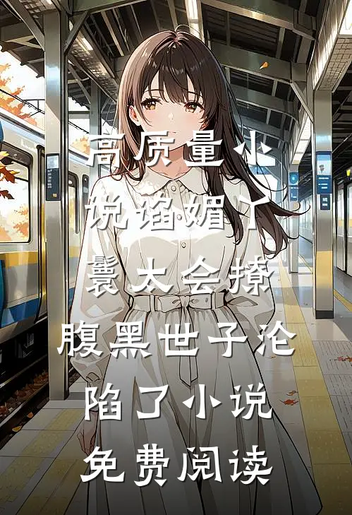 高质量小说谄媚丫鬟太会撩,腹黑世子沦陷了小说免费阅读