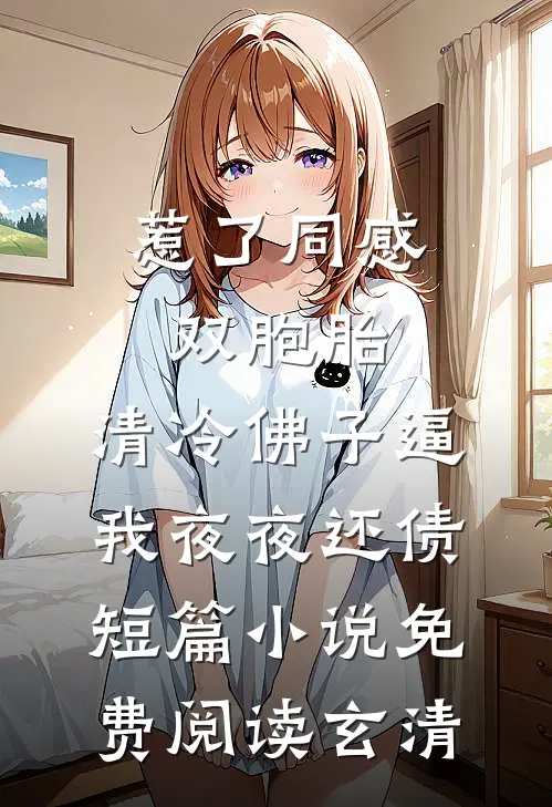 惹了同感双胞胎，清冷佛子逼我夜夜还债短篇小说免费阅读玄清