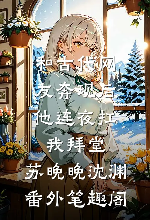 和古代网友奔现后，他连夜扛我拜堂：苏晚晚沈渊番外笔趣阁