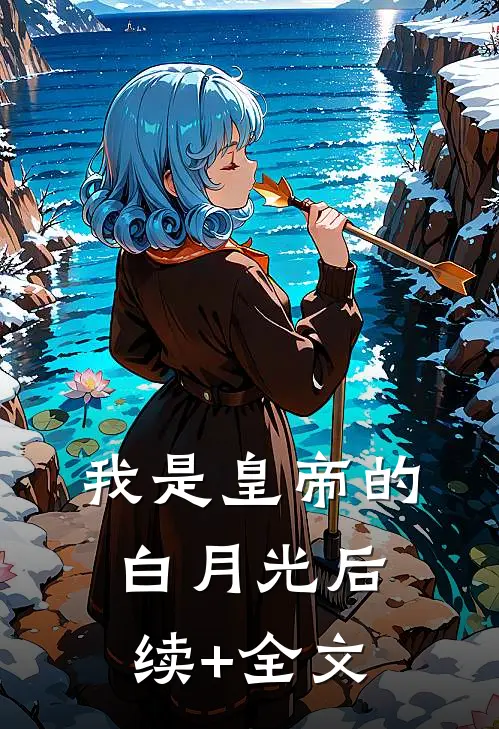 我是皇帝的白月光后续+全文