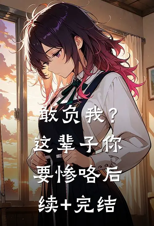 敢负我？这辈子你要惨咯后续+完结