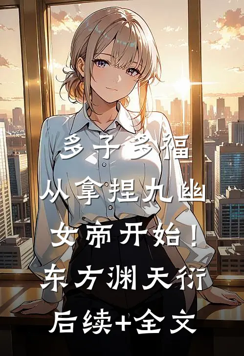 多子多福，从拿捏九幽女帝开始！东方渊天衍后续+全文