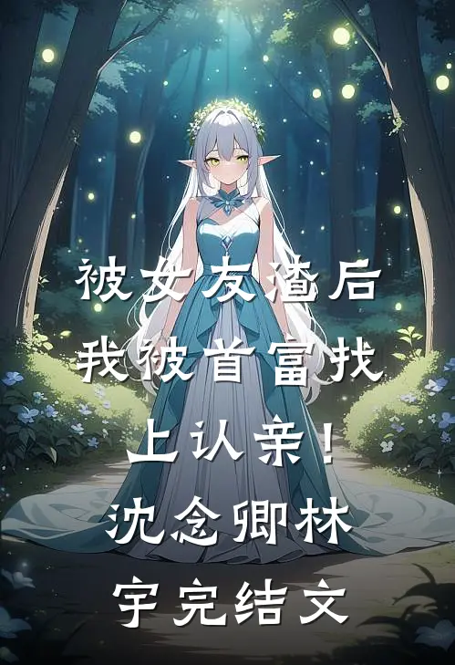 被女友渣后，我被首富找上认亲！沈念卿林宇完结文