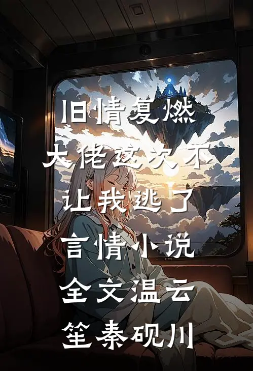 旧情复燃，大佬这次不让我逃了言情小说全文温云笙秦砚川
