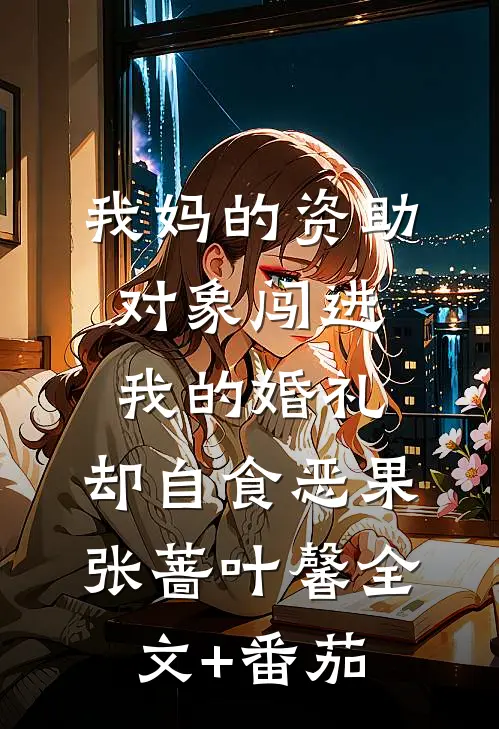 我妈的资助对象闯进我的婚礼，却自食恶果张蔷叶馨全文+番茄