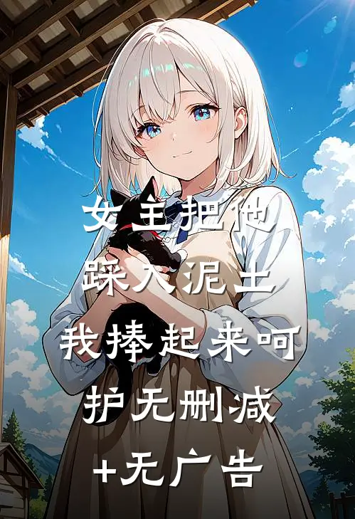 女主把他踩入泥土，我捧起来呵护无删减+无广告