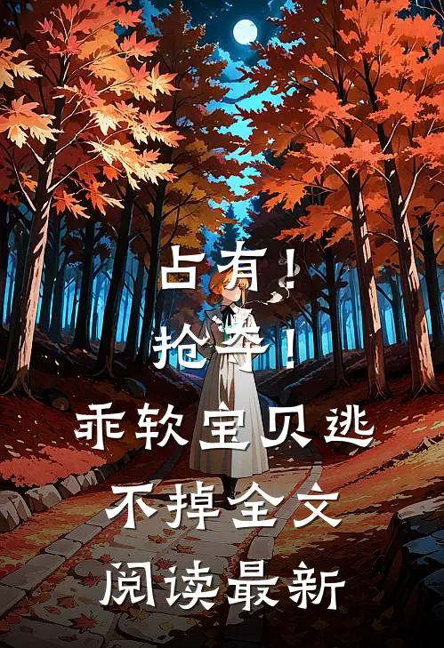 占有！抢夺！乖软宝贝逃不掉全文阅读最新