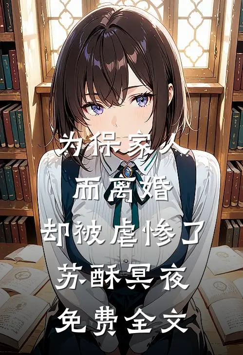 为保家人而离婚，却被虐惨了苏酥冥夜免费全文