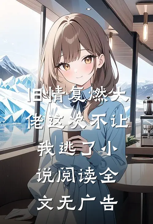 旧情复燃大佬这次不让我逃了小说阅读全文无广告
