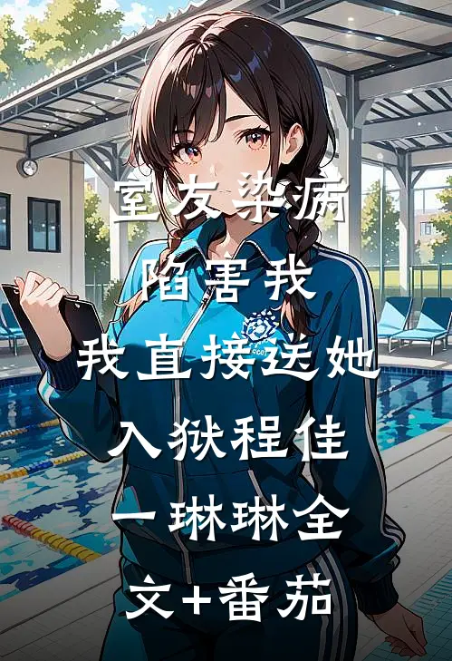 室友染病陷害我，我直接送她入狱程佳一琳琳全文+番茄