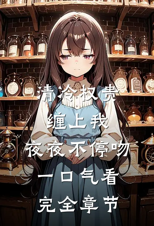 清冷权贵缠上我，夜夜不停吻一口气看完全章节
