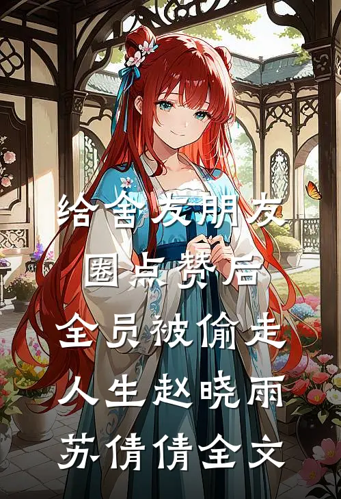 给舍友朋友圈点赞后，全员被偷走人生赵晓雨苏倩倩全文
