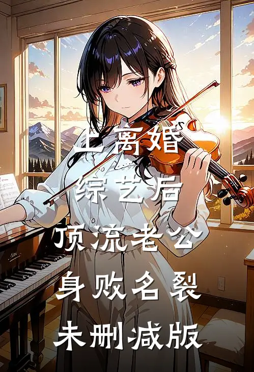 上离婚综艺后，顶流老公身败名裂未删减版