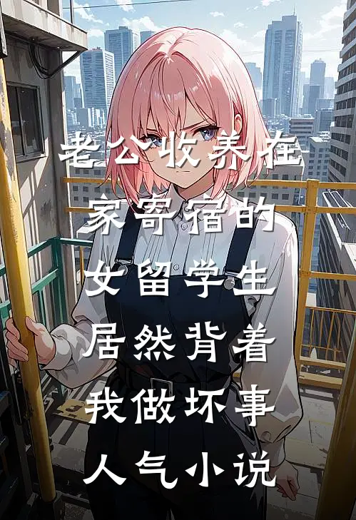 老公收养在家寄宿的女留学生，居然背着我做坏事人气小说