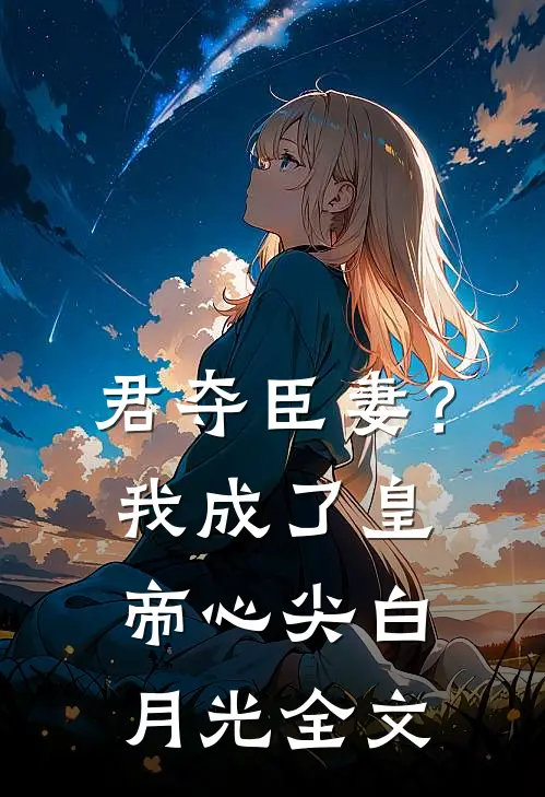 君夺臣妻？我成了皇帝心尖白月光全文