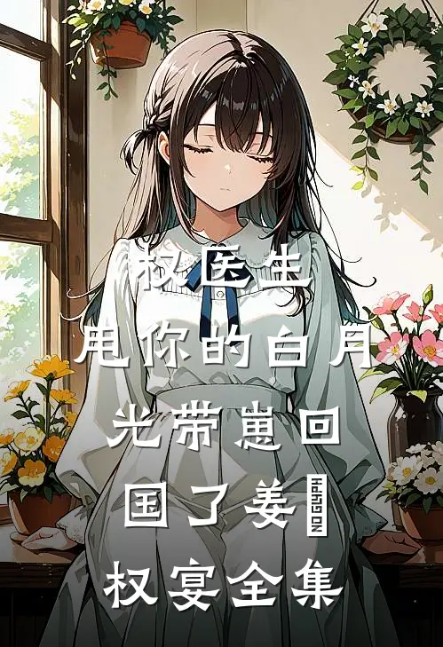 权医生，甩你的白月光带崽回国了姜媃权宴全集