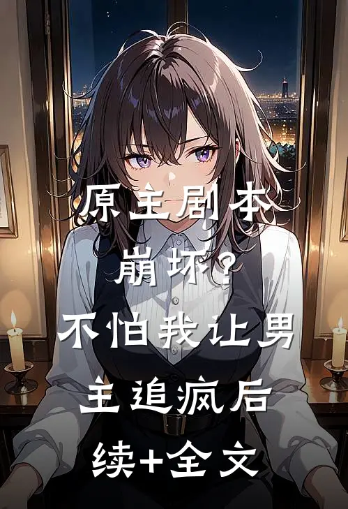 原主剧本崩坏？不怕，我让男主追疯后续+全文