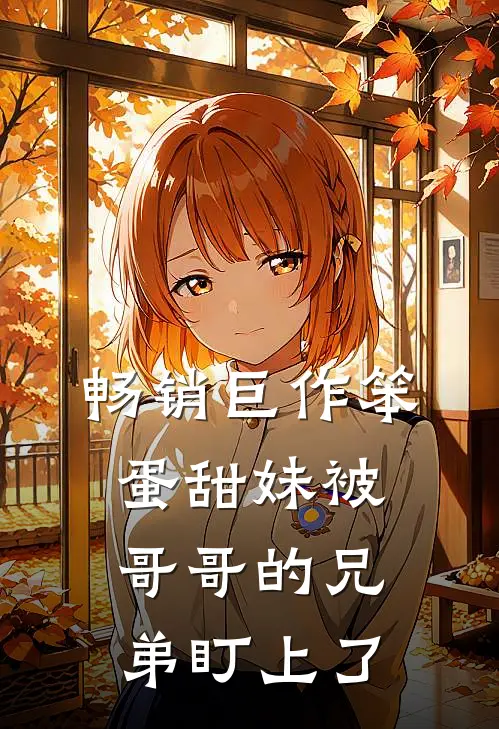 畅销巨作笨蛋甜妹被哥哥的兄弟盯上了