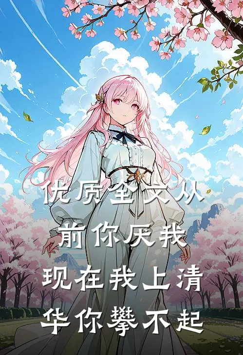 优质全文从前你厌我，现在我上清华你攀不起