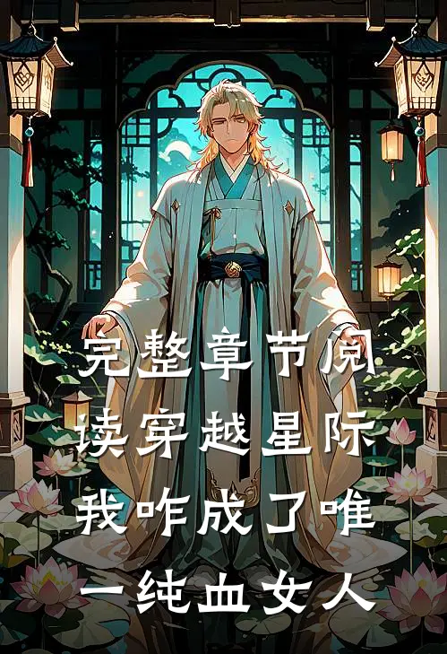 完整章节阅读穿越星际，我咋成了唯一纯血女人