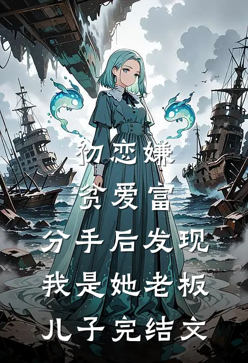 初恋嫌贫爱富，分手后发现我是她老板儿子完结文