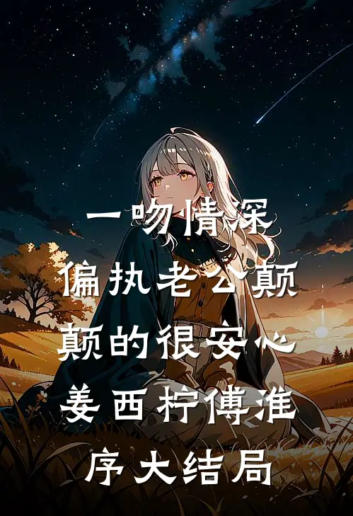 一吻情深，偏执老公颠颠的很安心姜西柠傅淮序大结局