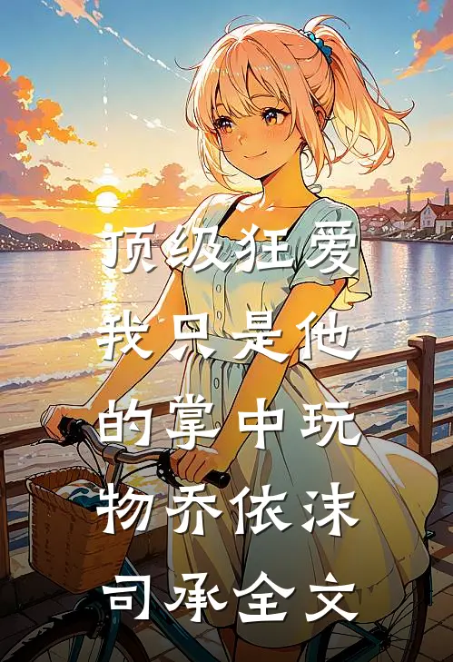 顶级狂爱：我只是他的掌中玩物乔依沫司承全文