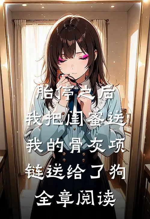 胎停之后，我把闺蜜送我的骨灰项链送给了狗全章阅读