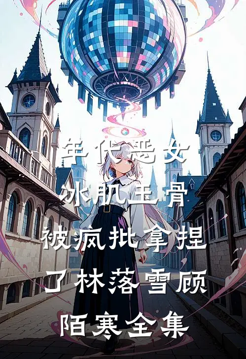 年代恶女冰肌玉骨，被疯批拿捏了林落雪顾陌寒 全集