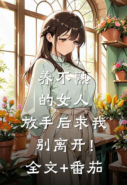 养不熟的女人，放手后求我别离开！全文+番茄