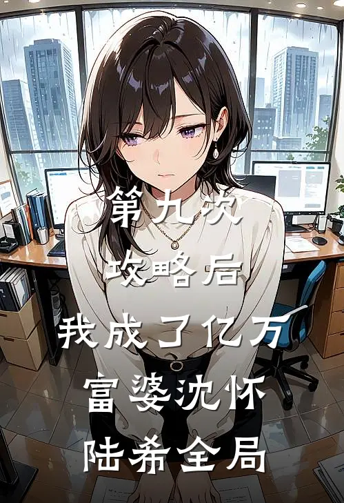 第九次攻略后，我成了亿万富婆沈怀陆希全局