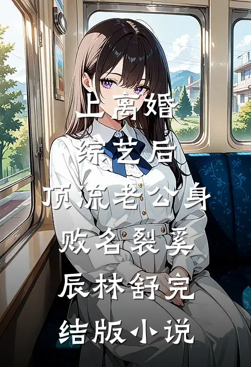 上离婚综艺后，顶流老公身败名裂奚辰林舒完结版小说
