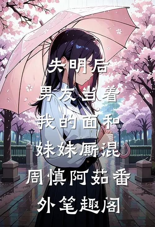 失明后，男友当着我的面和妹妹厮混：周慎阿茹番外笔趣阁