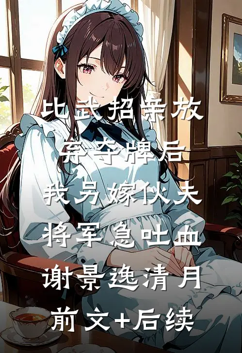 比武招亲放弃夺牌后，我另嫁伙夫将军急吐血谢景逸清月前文+后续