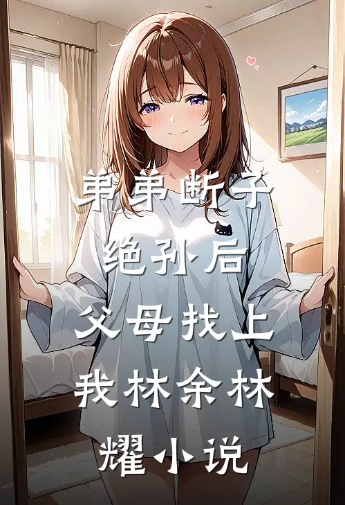 弟弟断子绝孙后，父母找上我林余林耀小说