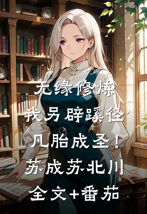 无缘修炼，我另辟蹊径凡胎成圣！苏成苏北川全文+番茄
