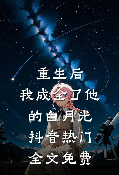 重生后，我成全了他的白月光抖音热门全文免费