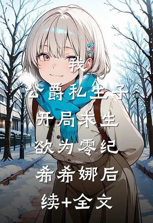 我，公爵私生子，开局求生欲为零纪希希娜后续+全文
