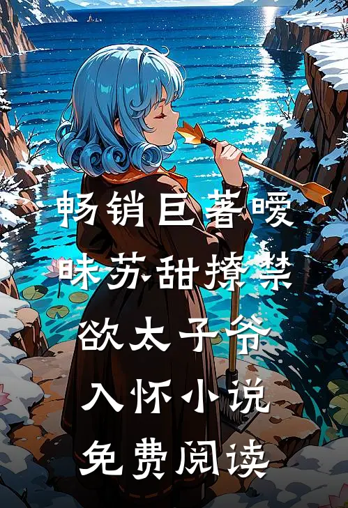 畅销巨著暧昧苏甜撩禁欲太子爷入怀小说免费阅读